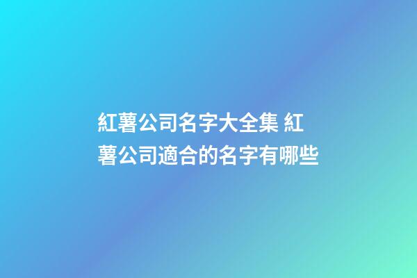 紅薯公司名字大全集 紅薯公司適合的名字有哪些-第1張-公司起名-玄機派